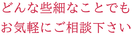 どんな些細なことでもお気軽にご相談下さい